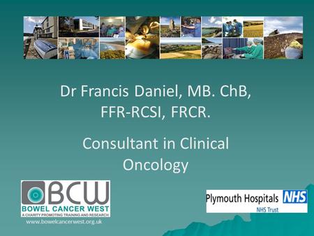 Dr Francis Daniel, MB. ChB, FFR-RCSI, FRCR. Consultant in Clinical Oncology www.bowelcancerwest.org.uk.