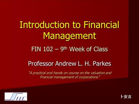 Introduction to Financial Management FIN 102 – 9 th Week of Class Professor Andrew L. H. Parkes “A practical and hands on course on the valuation and financial.
