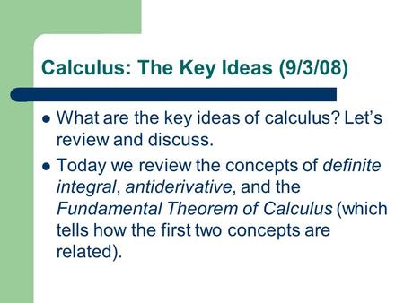 Calculus: The Key Ideas (9/3/08) What are the key ideas of calculus? Let’s review and discuss. Today we review the concepts of definite integral, antiderivative,