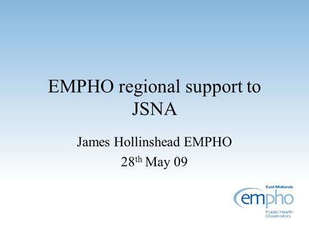 EMPHO regional support to JSNA James Hollinshead EMPHO 28 th May 09.
