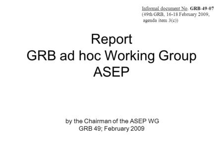 Report GRB ad hoc Working Group ASEP by the Chairman of the ASEP WG GRB 49; February 2009 Informal document No. GRB-49-07 (49th GRB, 16-18 February 2009,