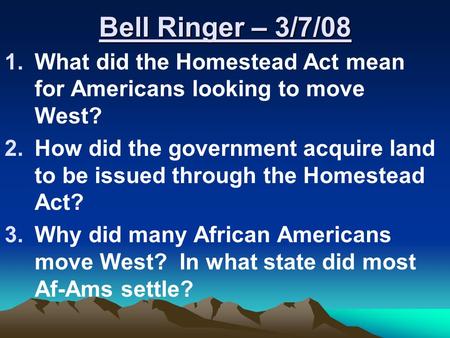 Bell Ringer – 3/7/08 1.What did the Homestead Act mean for Americans looking to move West? 2.How did the government acquire land to be issued through the.