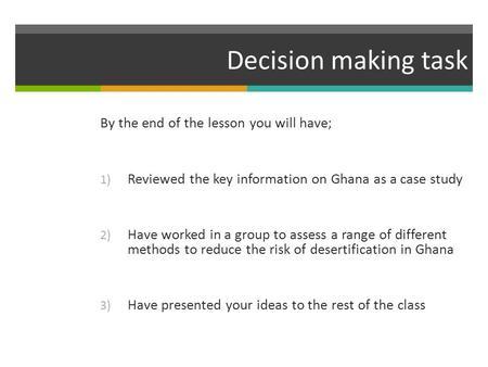 Decision making task By the end of the lesson you will have; 1) Reviewed the key information on Ghana as a case study 2) Have worked in a group to assess.