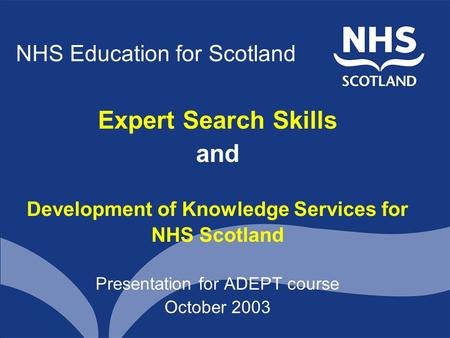 NHS Education for Scotland Expert Search Skills and Development of Knowledge Services for NHS Scotland Presentation for ADEPT course October 2003.
