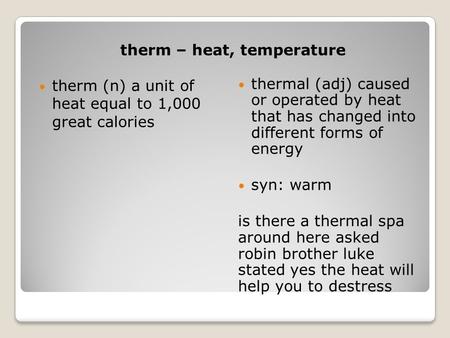 Therm – heat, temperature therm (n) a unit of heat equal to 1,000 great calories thermal (adj) caused or operated by heat that has changed into different.