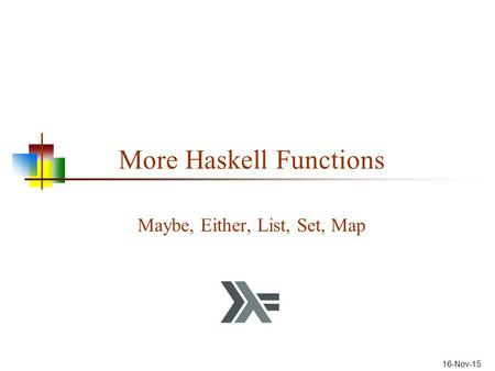 16-Nov-15 More Haskell Functions Maybe, Either, List, Set, Map.
