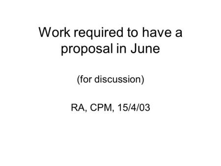 Work required to have a proposal in June (for discussion) RA, CPM, 15/4/03.