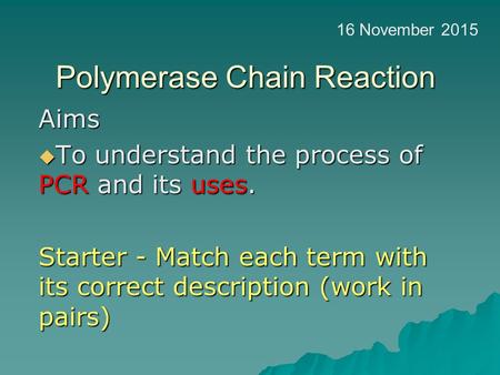 Polymerase Chain Reaction Aims  To understand the process of PCR and its uses. Starter - Match each term with its correct description (work in pairs)
