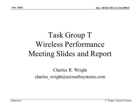 Doc.: IEEE 802.11-04/1389r3 Submission Nov 2004 C. Wright, Azimuth Systems Task Group T Wireless Performance Meeting Slides and Report Charles R. Wright.