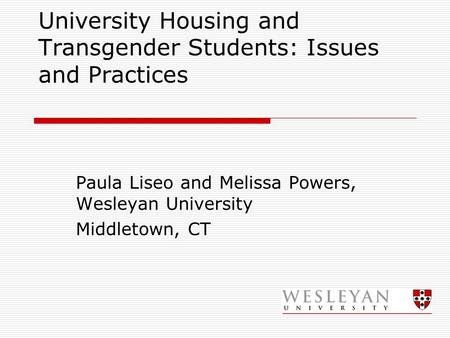 University Housing and Transgender Students: Issues and Practices Paula Liseo and Melissa Powers, Wesleyan University Middletown, CT.
