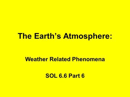 The Earth’s Atmosphere: Weather Related Phenomena SOL 6.6 Part 6.