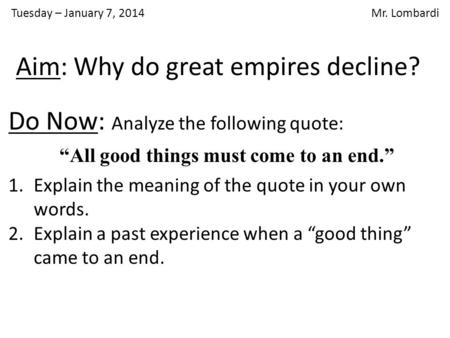 Tuesday – January 7, 2014 Mr. Lombardi Aim: Why do great empires decline? Do Now: Analyze the following quote: “All good things must come to an end.” 1.Explain.