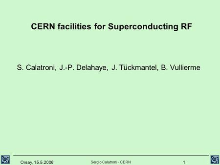 Orsay, 15.5.2006 Sergio Calatroni - CERN 1 CERN facilities for Superconducting RF S. Calatroni, J.-P. Delahaye, J. Tückmantel, B. Vullierme.
