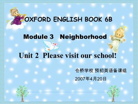 OXFORD ENGLISH BOOK 6B Module 3 Neighborhood Unit 2 Please visit our school! 仓桥学校 预初英语备课组 2007 年 4 月 20 日.