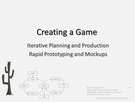 Creating a Game Brent M. Dingle, Ph.D. 2015 Game Design and Development Program Mathematics, Statistics and Computer Science University of Wisconsin -