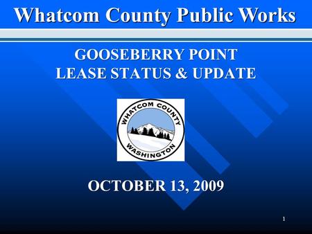 1 Whatcom County Public Works Whatcom County Public Works GOOSEBERRY POINT LEASE STATUS & UPDATE OCTOBER 13, 2009.