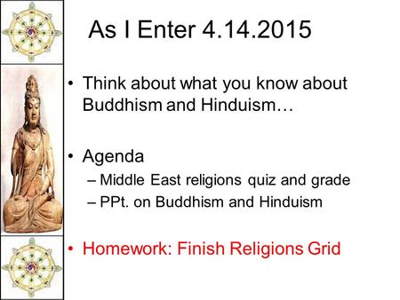 As I Enter 4.14.2015 Think about what you know about Buddhism and Hinduism… Agenda –Middle East religions quiz and grade –PPt. on Buddhism and Hinduism.