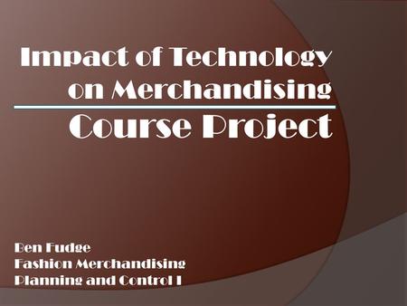 Impact of Technology on Merchandising Course Project Ben Fudge Fashion Merchandising Planning and Control I.
