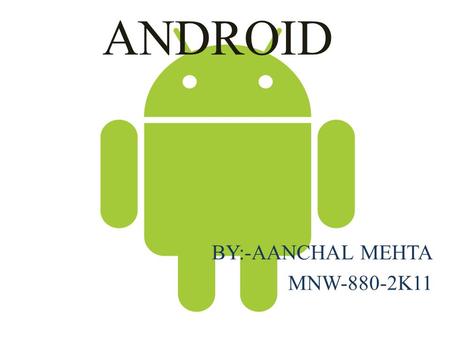 ANDROID BY:-AANCHAL MEHTA MNW-880-2K11. Introduction to Android Open software platform for mobile development A complete stack – OS, Middleware, Applications.