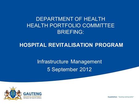 DEPARTMENT OF HEALTH HEALTH PORTFOLIO COMMITTEE BRIEFING: HOSPITAL REVITALISATION PROGRAM Infrastructure Management 5 September 2012.