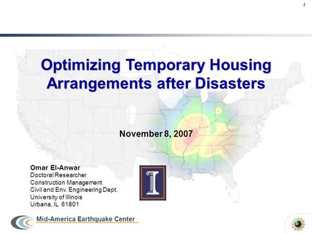 1 Mid-America Earthquake Center Optimizing Temporary Housing Arrangements after Disasters Omar El-Anwar Doctoral Researcher Construction Management Civil.