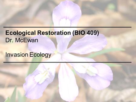 Ecological Restoration (BIO 409) Dr. McEwan Invasion Ecology.