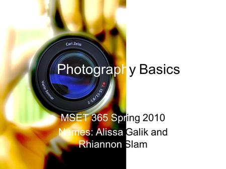 Photography Basics MSET 365 Spring 2010 Names: Alissa Galik and Rhiannon Slam.