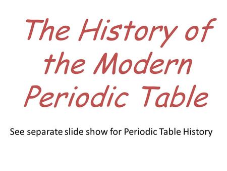 The History of the Modern Periodic Table See separate slide show for Periodic Table History.