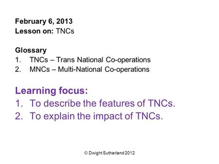 February 6, 2013 Lesson on: TNCs Glossary 1.TNCs – Trans National Co-operations 2.MNCs – Multi-National Co-operations Learning focus: 1.To describe the.