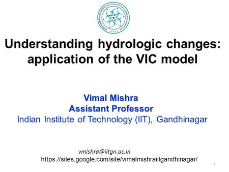 Understanding hydrologic changes: application of the VIC model Vimal Mishra Assistant Professor Indian Institute of Technology (IIT), Gandhinagar