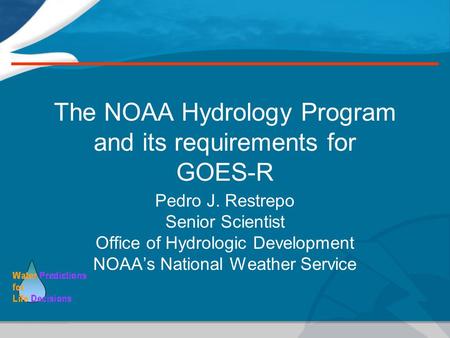 The NOAA Hydrology Program and its requirements for GOES-R Pedro J. Restrepo Senior Scientist Office of Hydrologic Development NOAA’s National Weather.