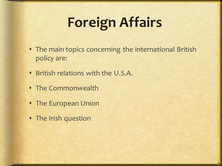Foreign Affairs  The main topics concerning the international British policy are:  British relations with the U.S.A.  The Commonwealth  The European.
