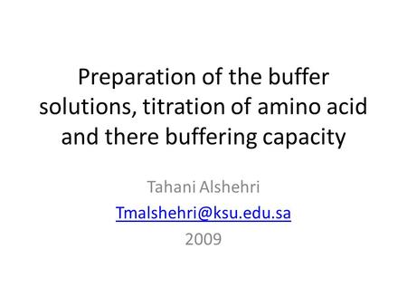 Tahani Alshehri Tmalshehri@ksu.edu.sa 2009 Preparation of the buffer solutions, titration of amino acid and there buffering capacity Tahani Alshehri Tmalshehri@ksu.edu.sa.