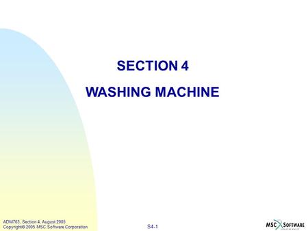 S4-1 ADM703, Section 4, August 2005 Copyright  2005 MSC.Software Corporation SECTION 4 WASHING MACHINE.
