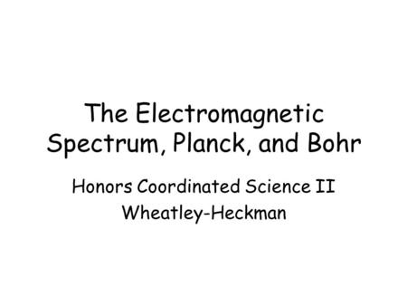 The Electromagnetic Spectrum, Planck, and Bohr Honors Coordinated Science II Wheatley-Heckman.