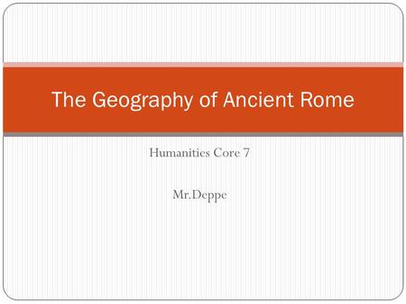 Humanities Core 7 Mr.Deppe The Geography of Ancient Rome.