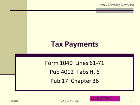 Tax Payments Form 1040 Lines 61-71 Pub 4012 Tabs H, 6 Pub 17 Chapter 36 LEVEL 2 TOPIC 4491-29 Payments v1.0 VO.ppt 11/30/20101NJ Training TY2010 v1.0.