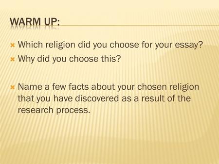  Which religion did you choose for your essay?  Why did you choose this?  Name a few facts about your chosen religion that you have discovered as a.