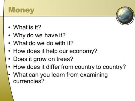 Money What is it? Why do we have it? What do we do with it? How does it help our economy? Does it grow on trees? How does it differ from country to country?