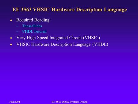 Fall 2004EE 3563 Digital Systems Design EE 3563 VHSIC Hardware Description Language  Required Reading: –These Slides –VHDL Tutorial  Very High Speed.