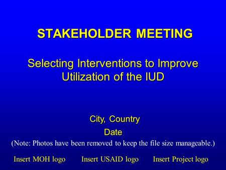 STAKEHOLDER MEETING Selecting Interventions to Improve Utilization of the IUD City, Country Date Insert MOH logoInsert Project logoInsert USAID logo (Note: