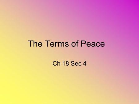 The Terms of Peace Ch 18 Sec 4. Wilson’s Fourteen Points President Wilson outlined a set of ideas to make for a more just world after the war. –6 points.