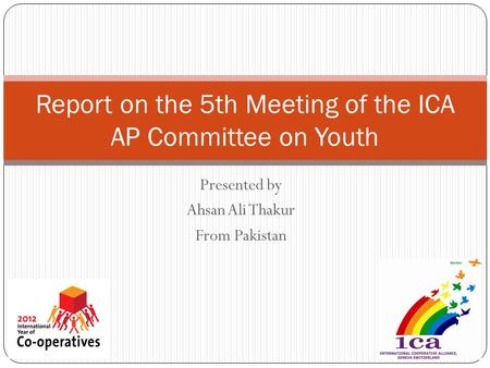 Presented by Ahsan Ali Thakur From Pakistan Report on the 5th Meeting of the ICA AP Committee on Youth.