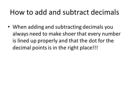 How to add and subtract decimals When adding and subtracting decimals you always need to make shoer that every number is lined up properly and that the.