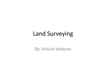 Land Surveying By: Arturo Vasquez.