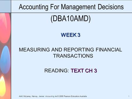 Atrill, McLaney, Harvey, Jenner: Accounting 4e © 2008 Pearson Education Australia 1 Accounting For Management Decisions (DBA10AMD) WEEK 3 MEASURING AND.