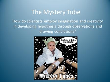How do scientists employ imagination and creativity in developing hypothesis through observations and drawing conclusions? The Mystery Tube.