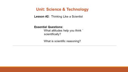 Unit: Science & Technology Lesson #2: Thinking Like a Scientist Essential Questions: What attitudes help you think ` scientifically? What is scientific.