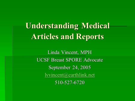 Understanding Medical Articles and Reports Linda Vincent, MPH UCSF Breast SPORE Advocate September 24, 2005 510-527-6720.