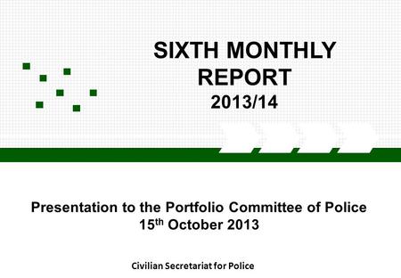 CIVILIAN SECRETARIAT FOR POLICE SIXTH MONTHLY REPORT 2013/14 Civilian Secretariat for Police Presentation to the Portfolio Committee of Police 15 th October.